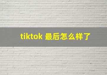 tiktok 最后怎么样了